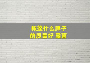 帐篷什么牌子的质量好 露营